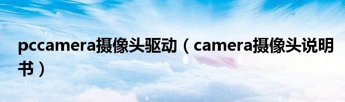 pccamera摄像头驱动(camera摄像头说明书)