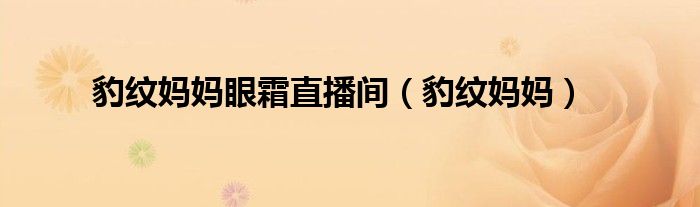 豹纹妈妈眼霜直播间(豹纹妈妈)