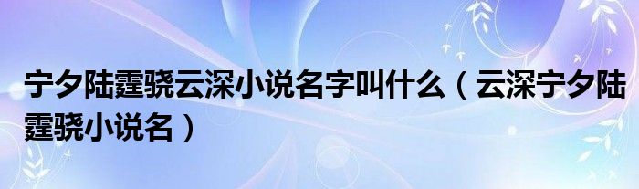 宁夕陆霆骁云深小说名字叫什么(云深宁夕陆霆骁小说名)