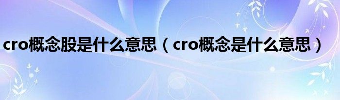 cro概念股是什么意思(cro概念是什么意思)