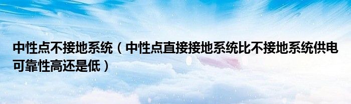 中性点不接地系统(中性点直接接地系统比不接地系统供电可靠性高还是低)