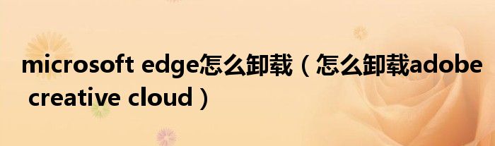 microsoft edge怎么卸载(怎么卸载adobe creative cloud)