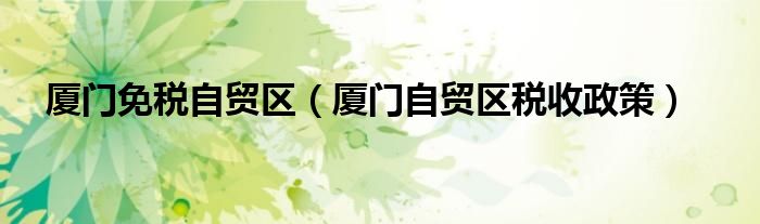 厦门免税自贸区(厦门自贸区税收政策)