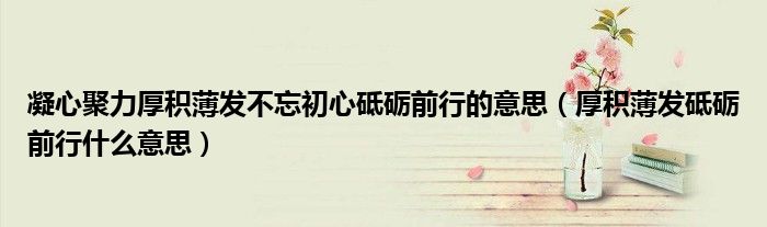 凝心聚力厚积薄发不忘初心砥砺前行的意思(厚积薄发砥砺前行什么意思)
