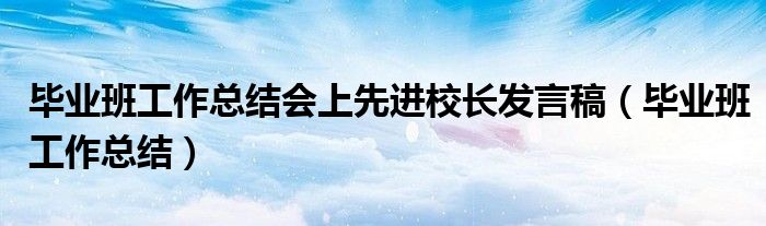 毕业班工作总结会上先进校长发言稿(毕业班工作总结)