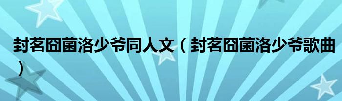 封茗囧菌洛少爷同人文(封茗囧菌洛少爷歌曲)