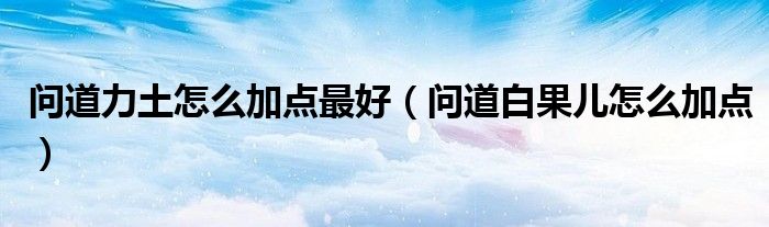 问道力土怎么加点最好(问道白果儿怎么加点)