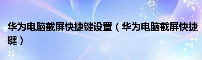 华为电脑截屏快捷键设置(华为电脑截屏快捷键)