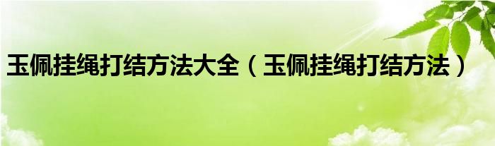玉佩挂绳打结方法大全（玉佩挂绳打结方法）