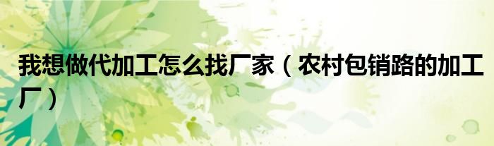 我想做代加工怎么找厂家(农村包销路的加工厂)