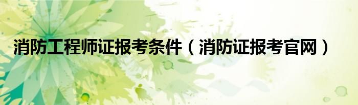 消防工程师证报考条件(消防证报考官网)