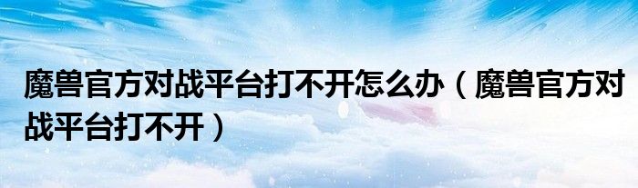 魔兽官方对战平台打不开怎么办(魔兽官方对战平台打不开)