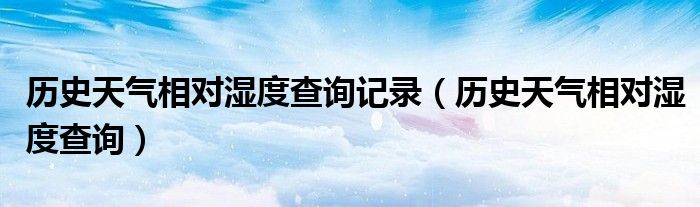 历史天气相对湿度查询记录(历史天气相对湿度查询)