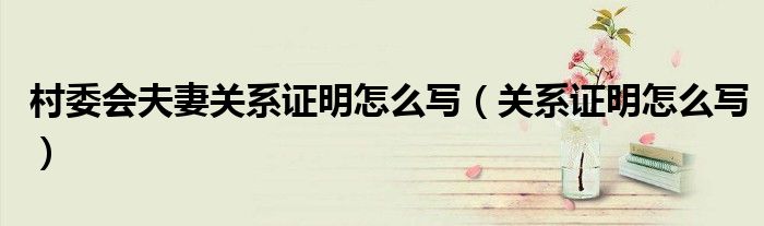 村委会夫妻关系证明怎么写(关系证明怎么写)