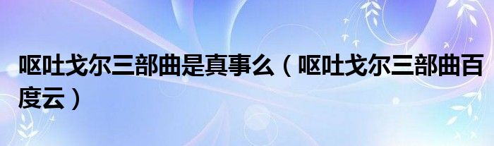 呕吐戈尔三部曲是真事么(呕吐戈尔三部曲百度云)