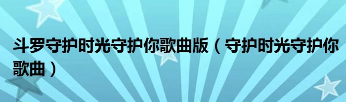 斗罗守护时光守护你歌曲版(守护时光守护你歌曲)