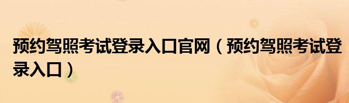预约驾照考试登录入口官网(预约驾照考试登录入口)