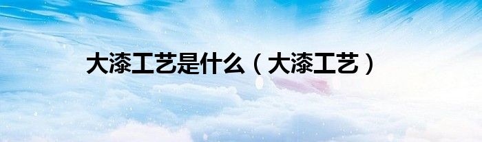 大漆工艺是什么(大漆工艺)