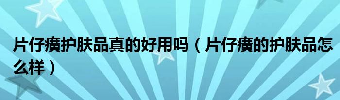 片仔癀护肤品真的好用吗(片仔癀的护肤品怎么样)