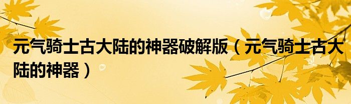 元气骑士古大陆的神器破解版(元气骑士古大陆的神器)