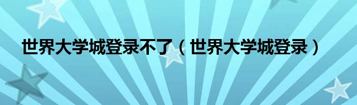 世界大学城登录不了(世界大学城登录)