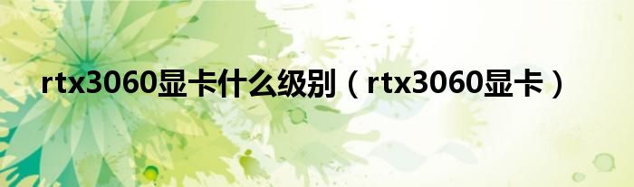 rtx3060显卡什么级别(rtx3060显卡)