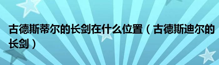 古德斯蒂尔的长剑在什么位置(古德斯迪尔的长剑)