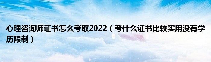 心理咨询师证书怎么考取2022(考什么证书比较实用没有学历限制)