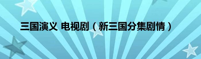 三国演义 电视剧(新三国分集剧情)