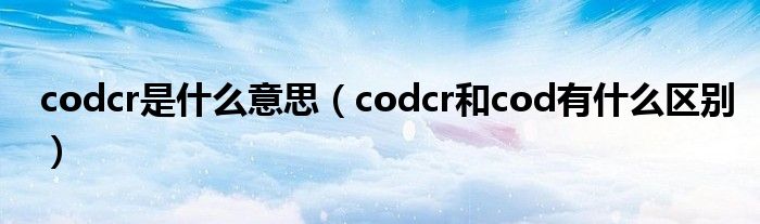 codcr是什么意思(codcr和cod有什么区别)