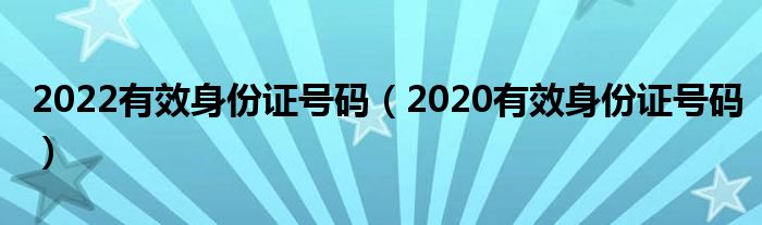 2022有效身份证号码(2020有效身份证号码)