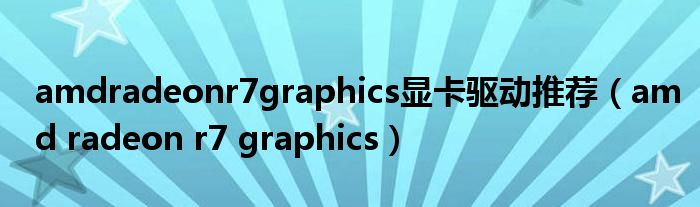 amdradeonr7graphics显卡驱动推荐(amd radeon r7 graphics)