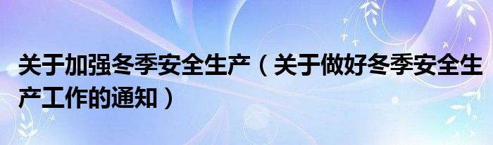 关于加强冬季安全生产(关于做好冬季安全生产工作的通知)