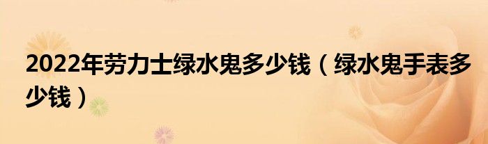 2022年劳力士绿水鬼多少钱(绿水鬼手表多少钱)