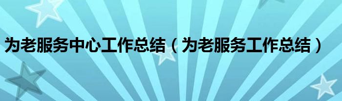 为老服务中心工作总结(为老服务工作总结)