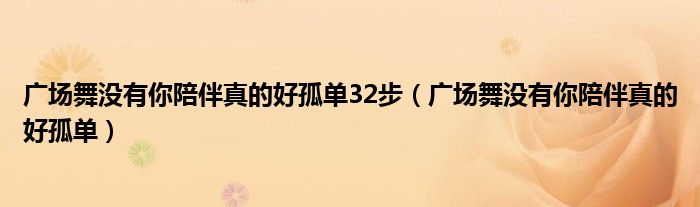 广场舞没有你陪伴真的好孤单32步(广场舞没有你陪伴真的好孤单)