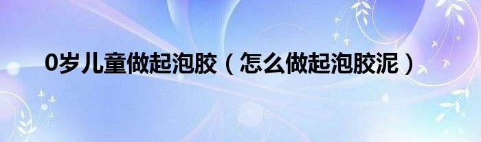 0岁儿童做起泡胶(怎么做起泡胶泥)
