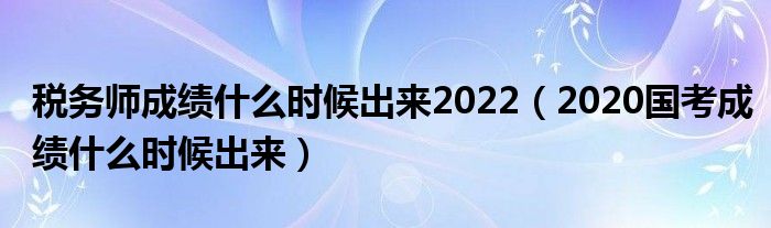 税务师成绩什么时候出来2022(2020国考成绩什么时候出来)