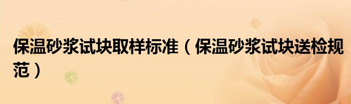 保温砂浆试块取样标准(保温砂浆试块送检规范)