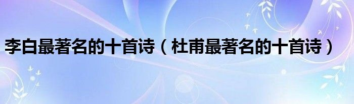 李白最著名的十首诗(杜甫最著名的十首诗)