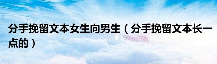 分手挽留文本女生向男生(分手挽留文本长一点的)