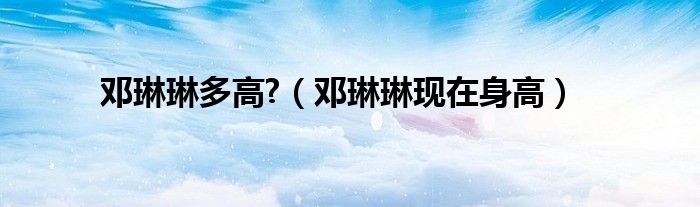 邓琳琳多高?(邓琳琳现在身高)