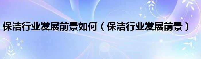 保洁行业发展前景如何(保洁行业发展前景)