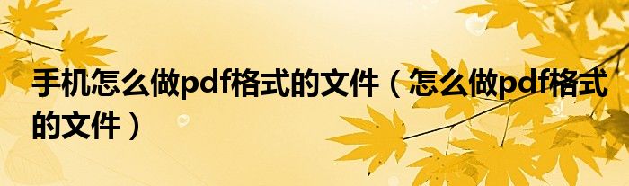 手机怎么做pdf格式的文件(怎么做pdf格式的文件)