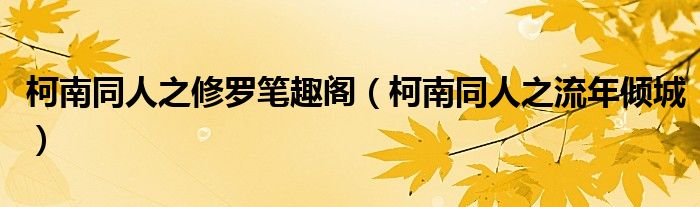 柯南同人之修罗笔趣阁(柯南同人之流年倾城)