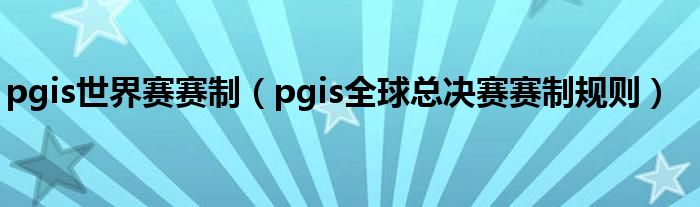 pgis世界赛赛制(pgis全球总决赛赛制规则)