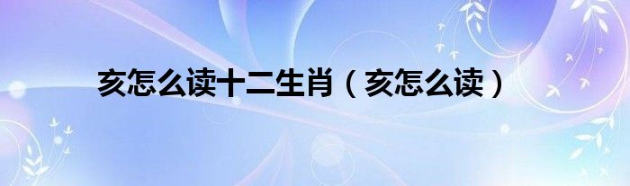 亥怎么读十二生肖(亥怎么读)