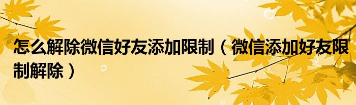怎么解除微信好友添加限制(微信添加好友限制解除)