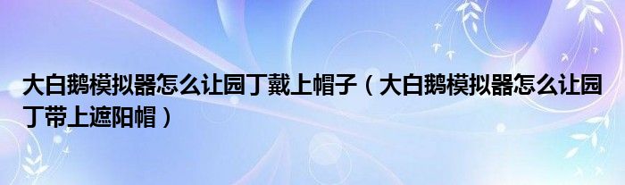 大白鹅模拟器怎么让园丁戴上帽子(大白鹅模拟器怎么让园丁带上遮阳帽)