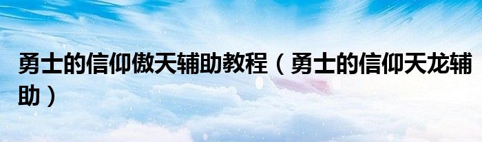 勇士的信仰傲天辅助教程(勇士的信仰天龙辅助)